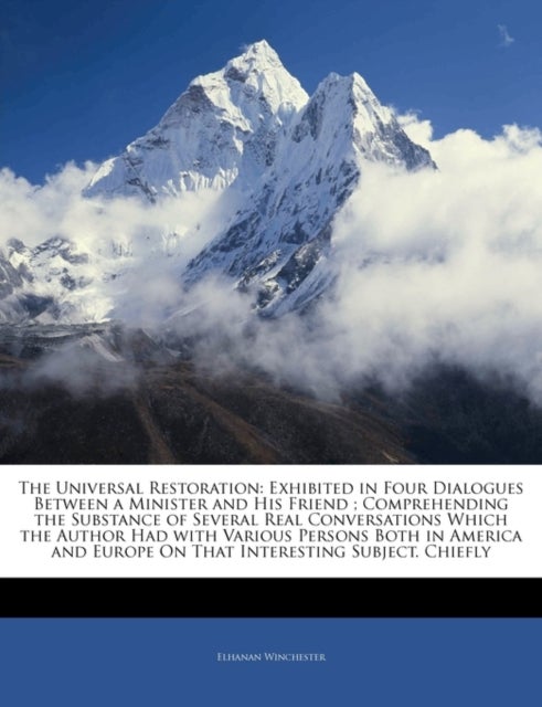 The Universal Restoration - Exhibited in Four Dialogues Between a Minister and His Friend; Comprehending the Substance of Several Real Conversations Which the Author Had with Various Persons Both in America and Europe on That Interesting Subject. Chiefly