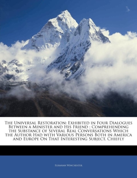 The Universal Restoration - Exhibited in Four Dialogues Between a Minister and His Friend; Comprehending the Substance of Several Real Conversations Which the Author Had with Various Persons Both in America and Europe on That Interesting Subject. Chiefly