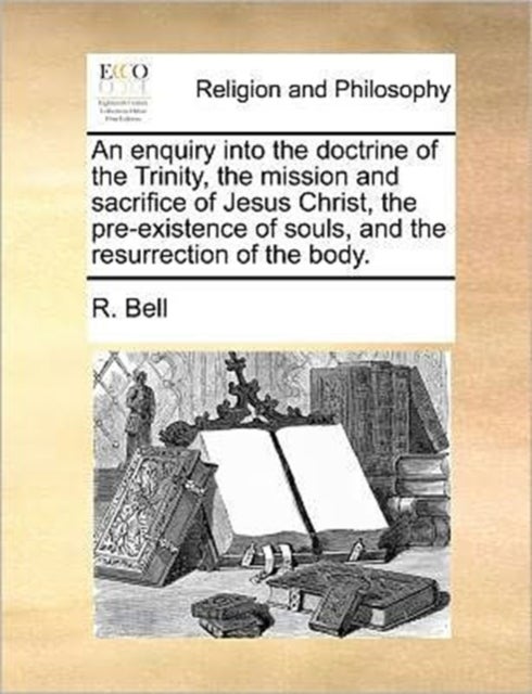 An Enquiry Into the Doctrine of the Trinity, the Mission and Sacrifice of Jesus Christ, the Pre-Exis