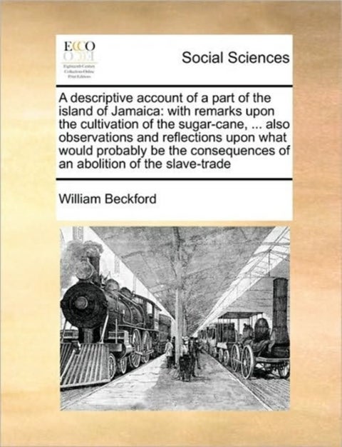 A Descriptive Account of a Part of the Island of Jamaica - With Remarks Upon the Cultivation of the Sugar-Cane, ... Also Observations and Reflections Upon What Would Probably Be the Consequences of an Abolition of the Slave-Trade