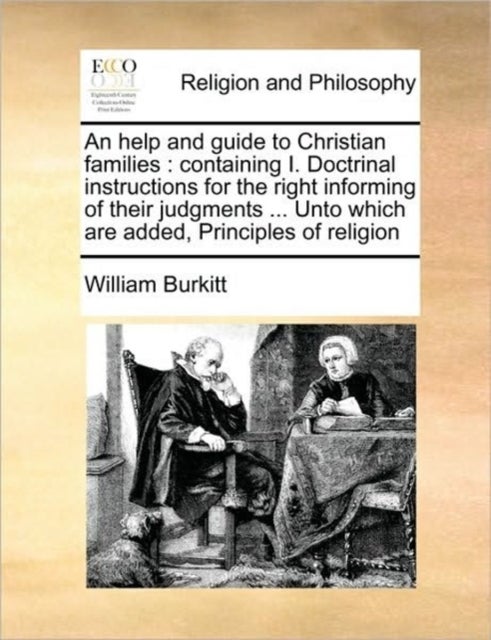 An Help and Guide to Christian Families - Containing I. Doctrinal Instructions for the Right Informing of Their Judgments ... Unto Which Are Added, Principles of Religion