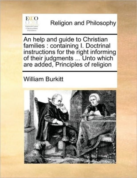 An Help and Guide to Christian Families - Containing I. Doctrinal Instructions for the Right Informing of Their Judgments ... Unto Which Are Added, Principles of Religion