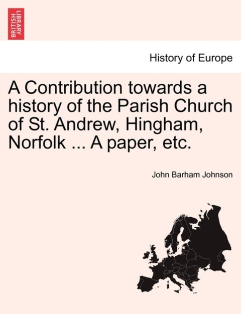 A Contribution Towards a History of the Parish Church of St. Andrew, Hingham, Norfolk ... a Paper, E