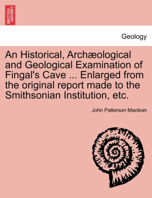 An Historical, Arch Ological and Geological Examination of Fingal's Cave ... Enlarged from the Original Report Made to the Smithsonian Institution, Etc.