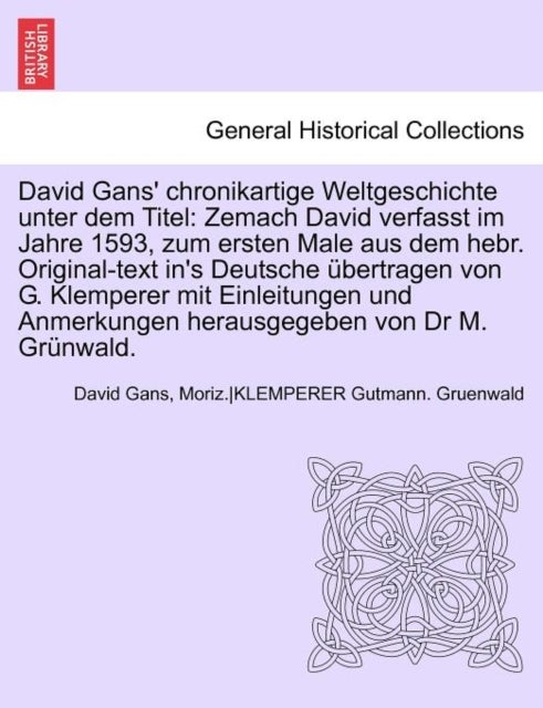 David Gans' Chronikartige Weltgeschichte Unter Dem Titel - Zemach David Verfasst Im Jahre 1593, Zum Ersten Male Aus Dem Hebr. Original-Text In's Deutsche Ubertragen Von G. Klemperer Mit Einleitungen Und Anmerkungen Herausgegeben Von Dr M. Grunwald.