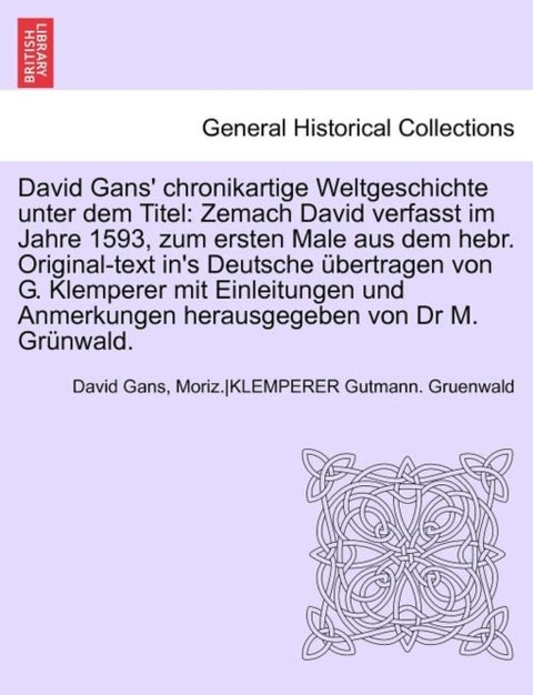 David Gans' Chronikartige Weltgeschichte Unter Dem Titel - Zemach David Verfasst Im Jahre 1593, Zum Ersten Male Aus Dem Hebr. Original-Text In's Deutsche Ubertragen Von G. Klemperer Mit Einleitungen Und Anmerkungen Herausgegeben Von Dr M. Grunwald.