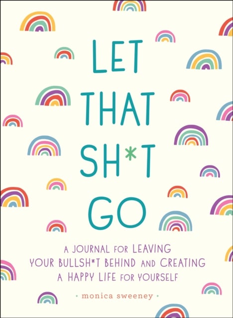 Let That Sh*t Go - A Journal for Leaving Your Bullsh*t Behind and Creating a Happy Life