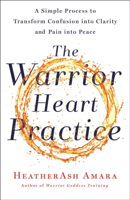 The Warrior Heart Practice - A Simple Process to Transform Confusion into Clarity and Pain into Peace (A Warrior Goddess Book)