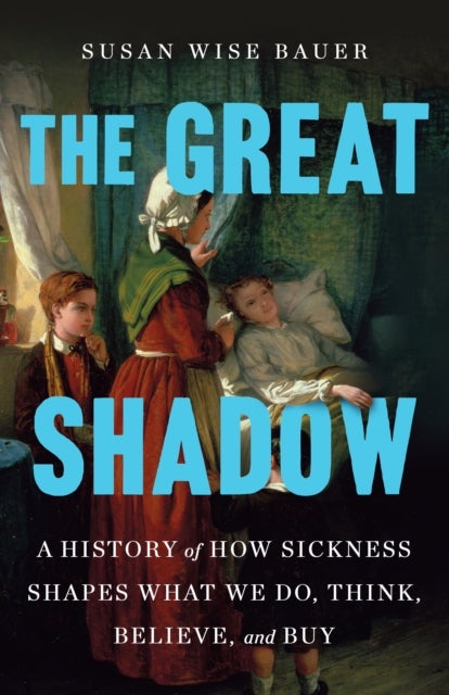 The Great Shadow - A History of How Sickness Shapes What We Do, Think, Believe, and Buy