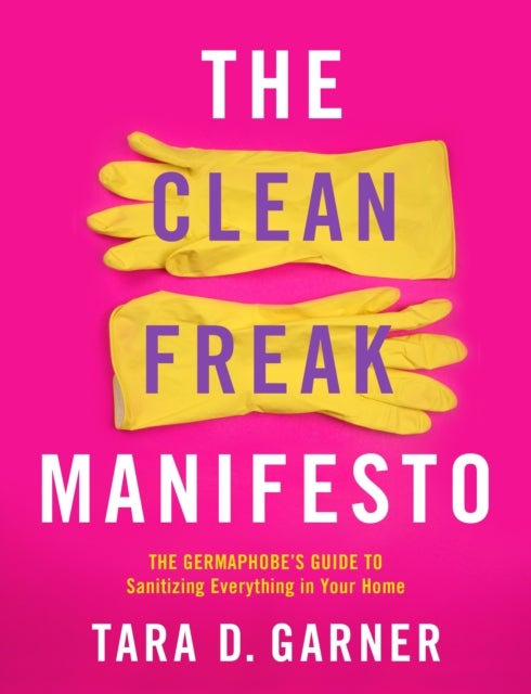 The Clean Freak Manifesto - The Germaphobe's Guide to Sanitizing Everything in Your Home