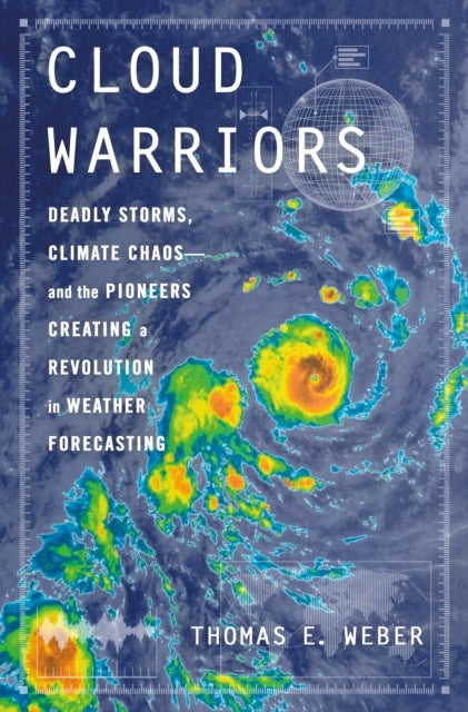 Cloud Warriors - Deadly Storms, Climate Chaos—and the Pioneers Creating a Revolution in Weather Forecasting