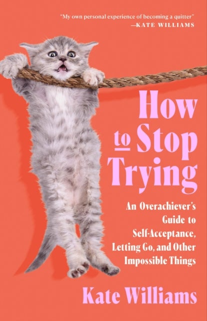 How to Stop Trying - An Overachiever’s Guide to Self-Acceptance, Letting Go, and Other Impossible Things