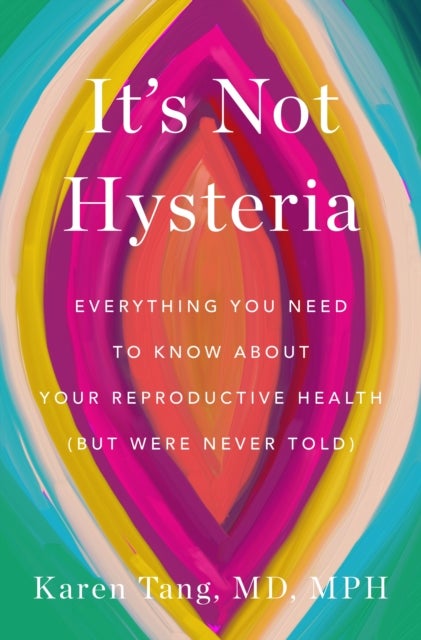 It's Not Hysteria - Everything You Need to Know About Your Reproductive Health (But Were Never Told)