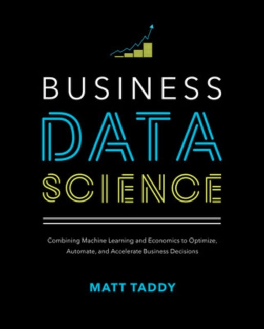 Business Data Science: Combining Machine Learning and Economics to Optimize, Automate, and Accelerat