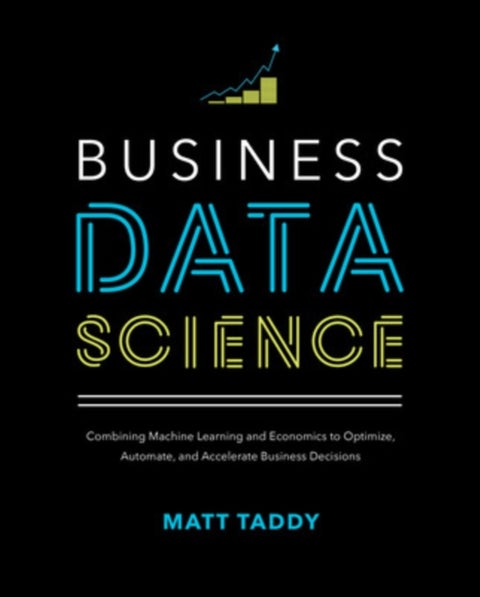 Business Data Science: Combining Machine Learning and Economics to Optimize, Automate, and Accelerat