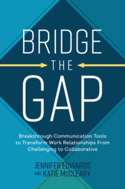 Bridge the Gap: Breakthrough Communication Tools to Transform Work Relationships From Challenging to