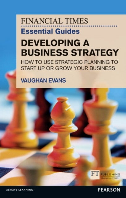 Financial Times Essential Guide to Developing a Business Strategy, The - How to Use Strategic Planning to Start Up or Grow Your Business