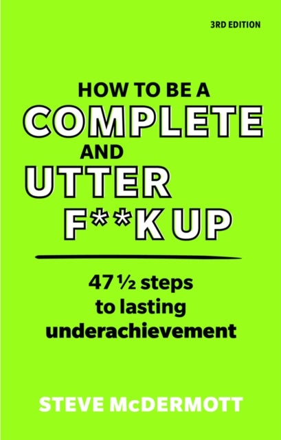 How to be a Complete and Utter F**k Up - 47 1/2 steps to lasting underachievement