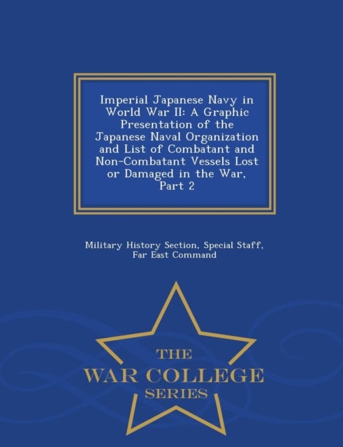 Imperial Japanese Navy in World War II - A Graphic Presentation of the Japanese Naval Organization and List of Combatant and Non-Combatant Vessels Lost or Damaged in the War, Part 2 - War College Series