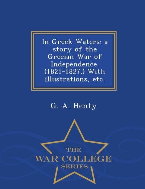 In Greek Waters - A Story of the Grecian War of Independence. (1821-1827.) with Illustrations, Etc. - War College Series