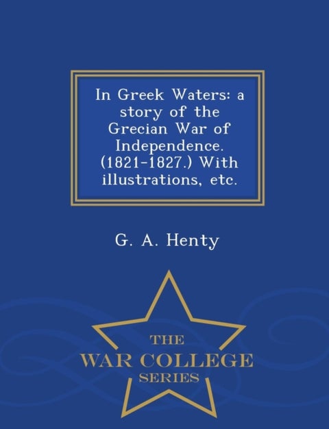 In Greek Waters - A Story of the Grecian War of Independence. (1821-1827.) with Illustrations, Etc. - War College Series