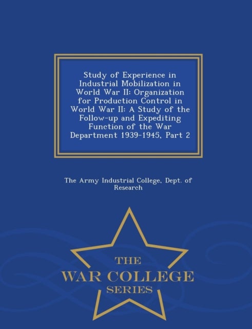 Study of Experience in Industrial Mobilization in World War II - Organization for Production Control in World War II: A Study of the Follow-Up and Expediting Function of the War Department 1939-1945, Part 2 - War College Series