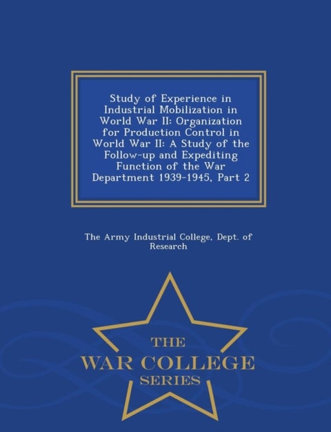Study of Experience in Industrial Mobilization in World War II - Organization for Production Control in World War II: A Study of the Follow-Up and Expediting Function of the War Department 1939-1945, Part 2 - War College Series
