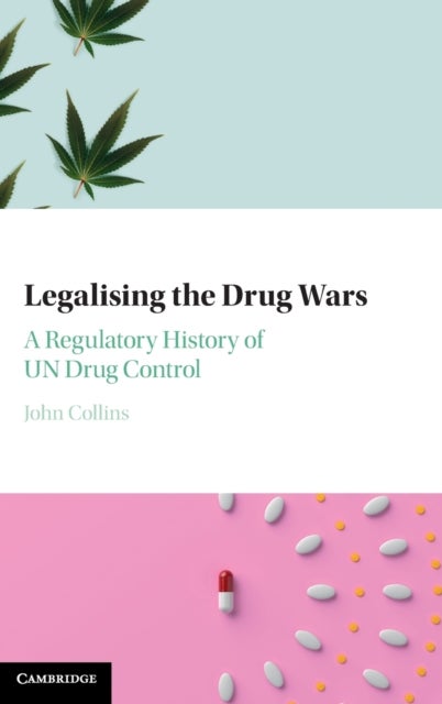 Legalising the Drug Wars - A Regulatory History of UN Drug Control