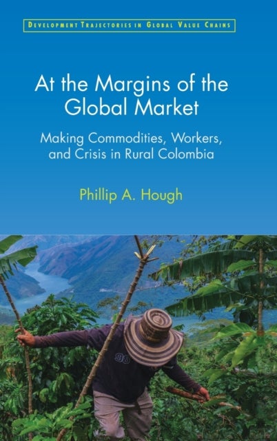 At the Margins of the Global Market - Making Commodities, Workers, and Crisis in Rural Colombia