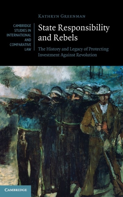 State Responsibility and Rebels - The History and Legacy of Protecting Investment Against Revolution