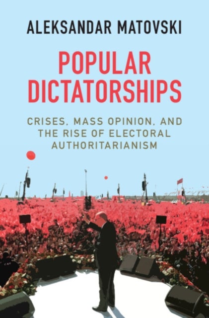 Popular Dictatorships - Crises, Mass Opinion, and the Rise of Electoral Authoritarianism