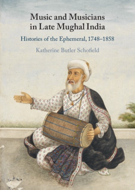 Music and Musicians in Late Mughal India - Histories of the Ephemeral, 1748–1858