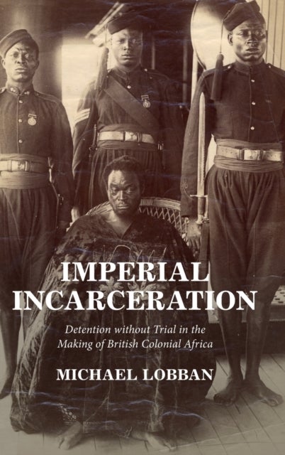 Imperial Incarceration - Detention without Trial in the Making of British Colonial Africa