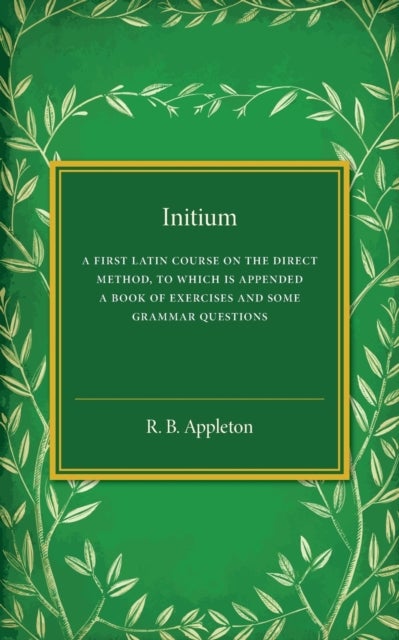 Initium - A First Latin Course on the Direct Method, to Which Is Appended a Book of Exercises and Some Grammar Questions