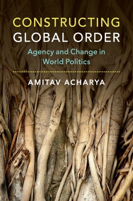 Constructing Global Order - Agency and Change in World Politics