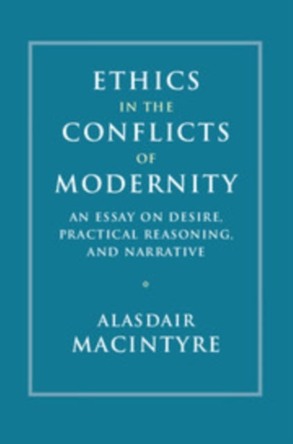 Ethics in the Conflicts of Modernity - An Essay on Desire, Practical Reasoning, and Narrative