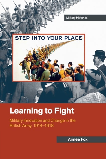 Learning to Fight - Military Innovation and Change in the British Army, 1914–1918