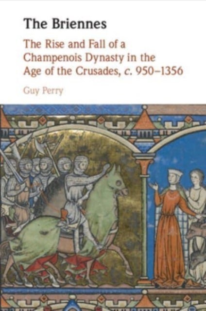 The Briennes - The Rise and Fall of a Champenois Dynasty in the Age of the Crusades, c. 950–1356