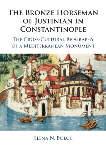 The Bronze Horseman of Justinian in Constantinople - The Cross-Cultural Biography of a Mediterranean Monument