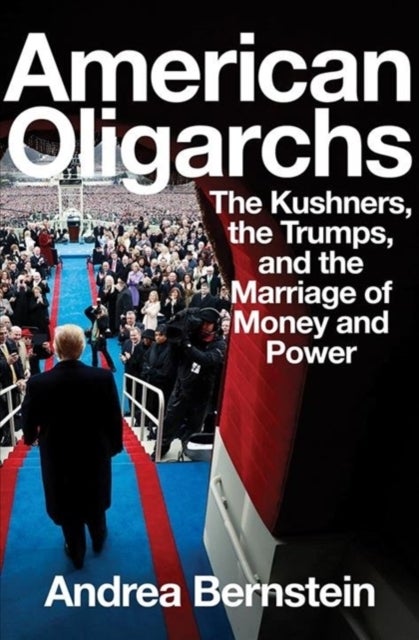American Oligarchs - The Kushners, the Trumps, and the Marriage of Money and Power - The Kushners, the Trumps, and the Marriage of Mone
