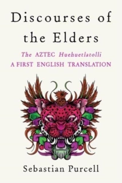 Discourses of the Elders - The Aztec Huehuetlatolli A First English Translation
