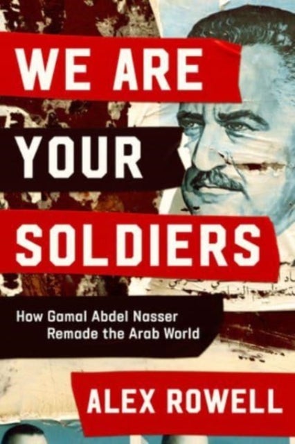 We Are Your Soldiers - How Gamal Abdel Nasser Remade the Arab World - How Gamal Abdel Nasser Remade the Arab World