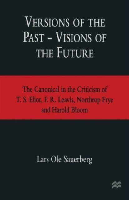 Versions of the Past — Visions of the Future - The Canonical in the Criticism of T. S. Eliot, F. R. Leavis, Northrop Frye and Harold Bloom
