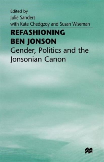 Refashioning Ben Jonson - Gender, Politics, and the Jonsonian Canon