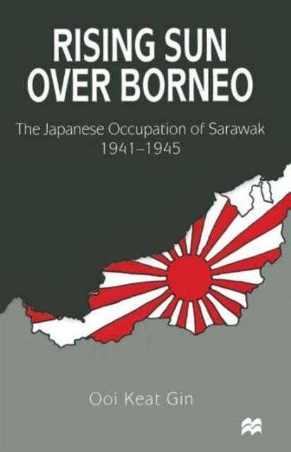 Rising Sun over Borneo - The Japanese Occupation of Sarawak, 1941–1945