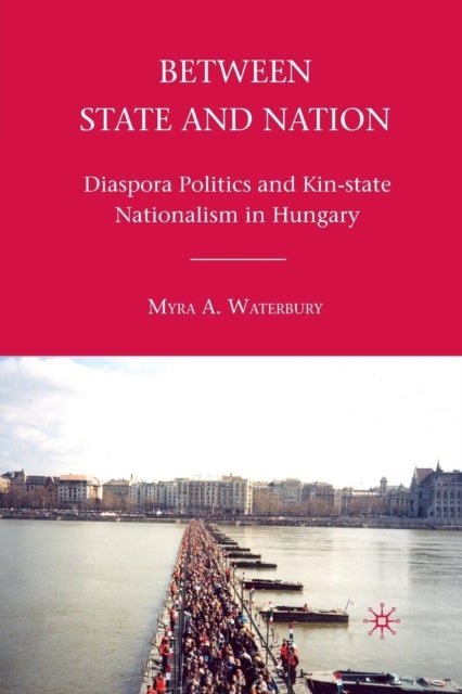 Between State and Nation - Diaspora Politics and Kin-state Nationalism in Hungary
