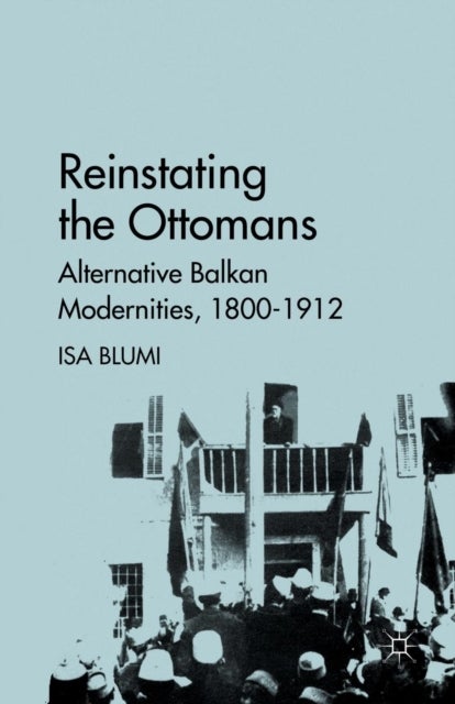 Reinstating the Ottomans - Alternative Balkan Modernities, 1800-1912