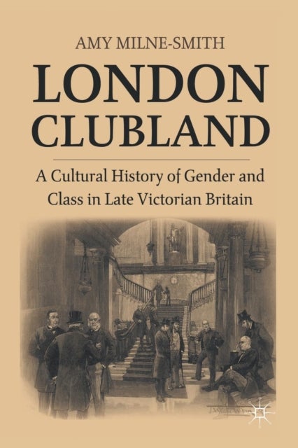 London Clubland - A Cultural History of Gender and Class in Late Victorian Britain
