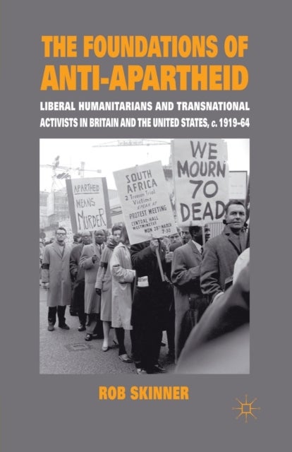 The Foundations of Anti-Apartheid - Liberal Humanitarians and Transnational Activists in Britain and the United States, c.1919-64