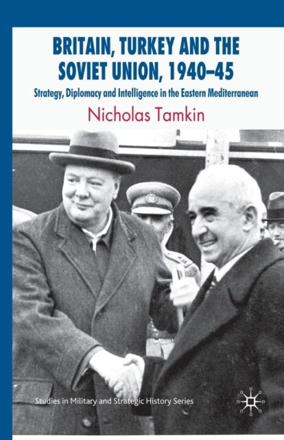 Britain, Turkey and the Soviet Union, 1940–45 - Strategy, Diplomacy and Intelligence in the Eastern Mediterranean